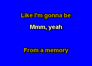 Like I'm gonna be

Mmm, yeah

From a memory