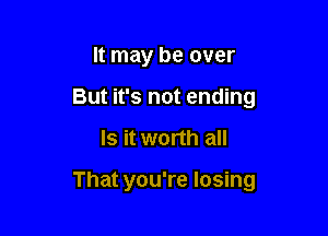 It may be over
But it's not ending

Is it worth all

That you're losing