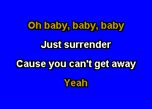 Oh baby, baby, baby

Just surrender

Cause you can't get away

Yeah
