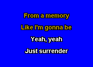 From a memory

Like I'm gonna be
Yeah, yeah

Just surrender