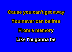 Cause you can't get away

You never can be free

From a memory

Like I'm gonna be