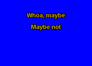 Whoa, maybe

Maybe not