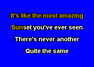 It's like the most amazing

Sunset you've ever seen

There's never another

Quite the same