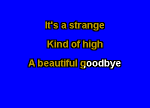 It's a strange

Kind of high

A beautiful goodbye
