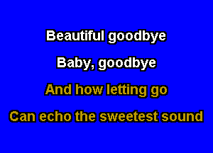 Beautiful goodbye
Baby, goodbye

And how letting go

Can echo the sweetest sound