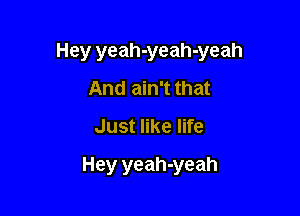 Hey yeah-yeah-yeah

And ain't that
Just like life
Hey yeah-yeah