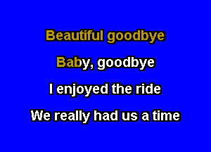 Beautiful goodbye
Baby, goodbye
I enjoyed the ride

We really had us a time