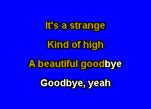 It's a strange

Kind of high

A beautiful goodbye

Goodbye, yeah