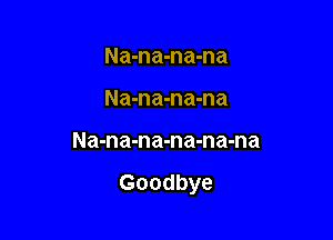 Na-na-na-na
Na-na-na-na

Na-na-na-na-na-na

Goodbye