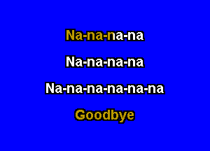 Na-na-na-na
Na-na-na-na

Na-na-na-na-na-na

Goodbye