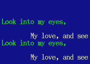 Look into my eyes,

My love, and see
Look into my eyes,

My love, and see