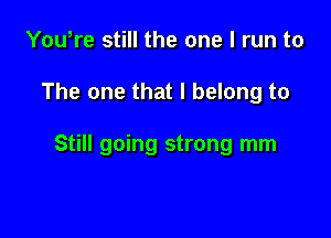 You,re still the one I run to

The one that I belong to

Still going strong mm