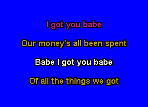 Our money's all been spent

Babe I got you babe

Of all the things we got
