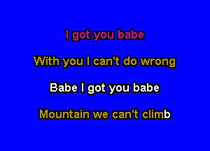 With you I can't do wrong

Babe I got you babe

Mountain we can't climb
