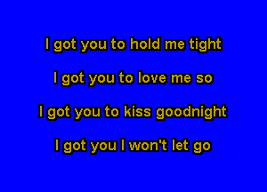 I got you to hold me tight

I got you to love me so

I got you to kiss goodnight

I got you I won't let go
