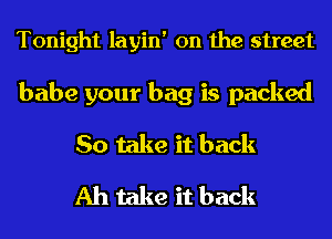 Tonight layin' 0n the street

babe your bag is packed
So take it back
Ah take it back
