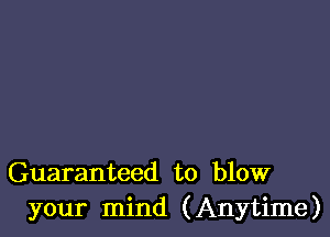 Guaranteed to blow
your mind (Anytime)