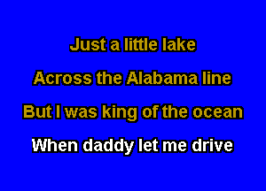 Just a little lake

Across the Alabama line

But I was king of the ocean

When daddy let me drive