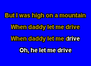 But I was high on a mountain

When daddy let me drive

When daddy let me drive

Oh, he let me drive