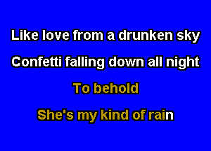 Like love from a drunken sky

Confetti falling down all night

To behold

She's my kind of rain