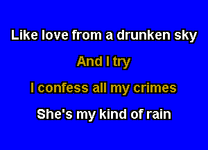 Like love from a drunken sky

And I try

I confess all my crimes

She's my kind of rain