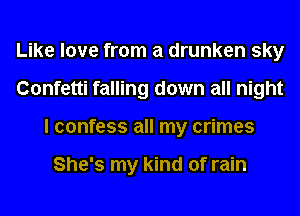 Like love from a drunken sky
Confetti falling down all night
I confess all my crimes

She's my kind of rain
