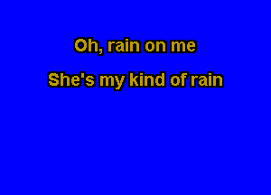 0h, rain on me

She's my kind of rain