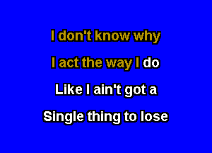 I don't know why
I act the way I do

Like I ain't got a

Single thing to lose