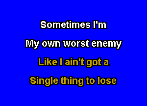 Sometimes I'm
My own worst enemy

Like I ain't got a

Single thing to lose