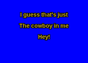 I guess that's just

The cowboy in me

Hey!
