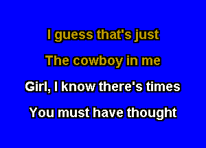 I guess that's just

The cowboy in me
Girl, I know there's times

You must have thought