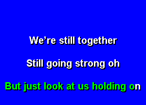 Wake still together

Still going strong oh

But just look at us holding on