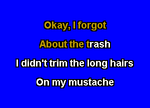 Okay, I forgot
About the trash

I didn't trim the long hairs

On my mustache