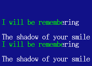 I will be remembering

The shadow of your smile
I will be remembering

The shadow of your smile