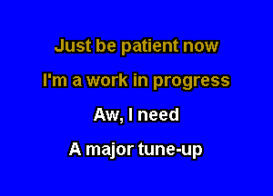 Just be patient now
I'm a work in progress

Aw, I need

A major tune-up