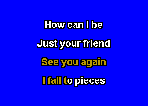 How can I be

Just your friend

See you again

lfall to pieces