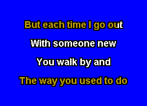 But each time I go out

With someone new

You walk by and

The way you used to do