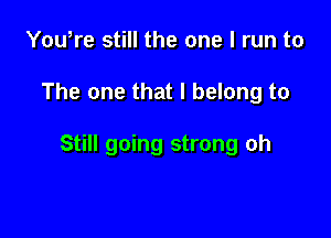 You,re still the one I run to

The one that I belong to

Still going strong oh