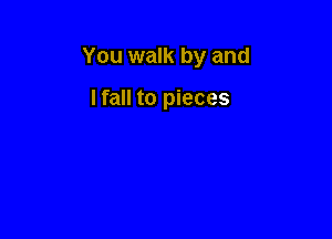 You walk by and

Ifall to pieces