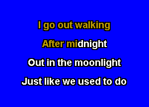 I go out walking

After midnight
Out in the moonlight

Just like we used to do