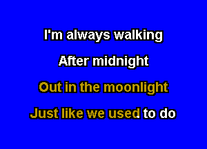 I'm always walking

After midnight

Out in the moonlight

Just like we used to do