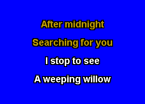 After midnight

Searching for you

I stop to see

A weeping willow