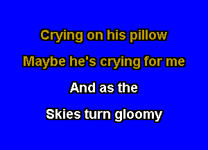 Crying on his pillow

Maybe he's crying for me

And as the

Skies turn gloomy