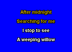After midnight

Searching for me
I stop to see

A weeping willow