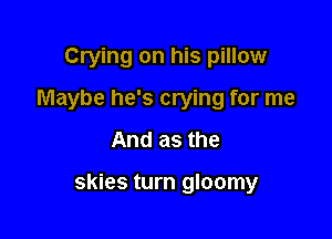 Crying on his pillow

Maybe he's crying for me

And as the

skies turn gloomy