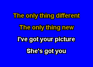 The only thing different

The only thing new
I've got your picture

She's got you