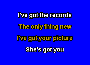 I've got the records

The only thing new

I've got your picture

She's got you