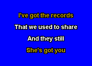 I've got the records

That we used to share
And they still
She's got you