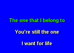 The one that I belong to

Youtre still the one

I want for life