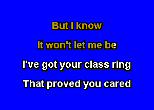 But I know

It won't let me be

I've got your class ring

That proved you cared